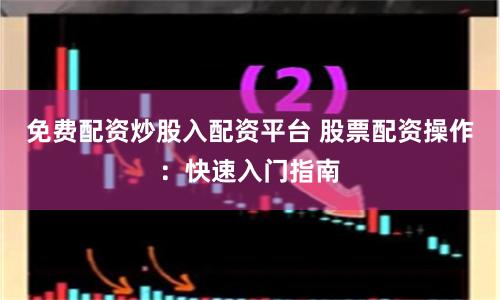 免费配资炒股入配资平台 股票配资操作：快速入门指南