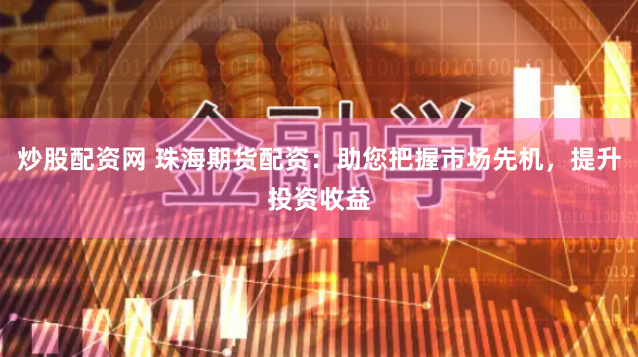 炒股配资网 珠海期货配资：助您把握市场先机，提升投资收益