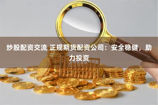 炒股配资交流 正规期货配资公司：安全稳健，助力投资
