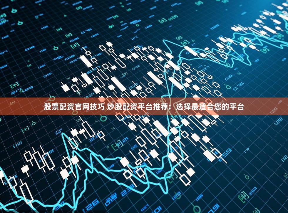 股票配资官网技巧 炒股配资平台推荐：选择最适合您的平台