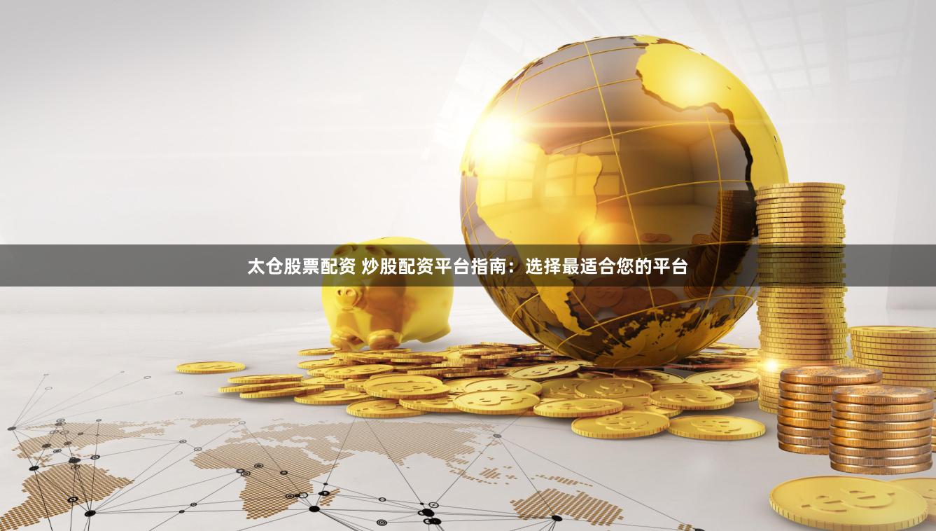 太仓股票配资 炒股配资平台指南：选择最适合您的平台