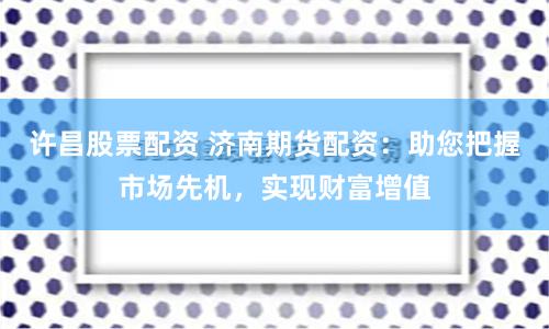 许昌股票配资 济南期货配资：助您把握市场先机，实现财富增值