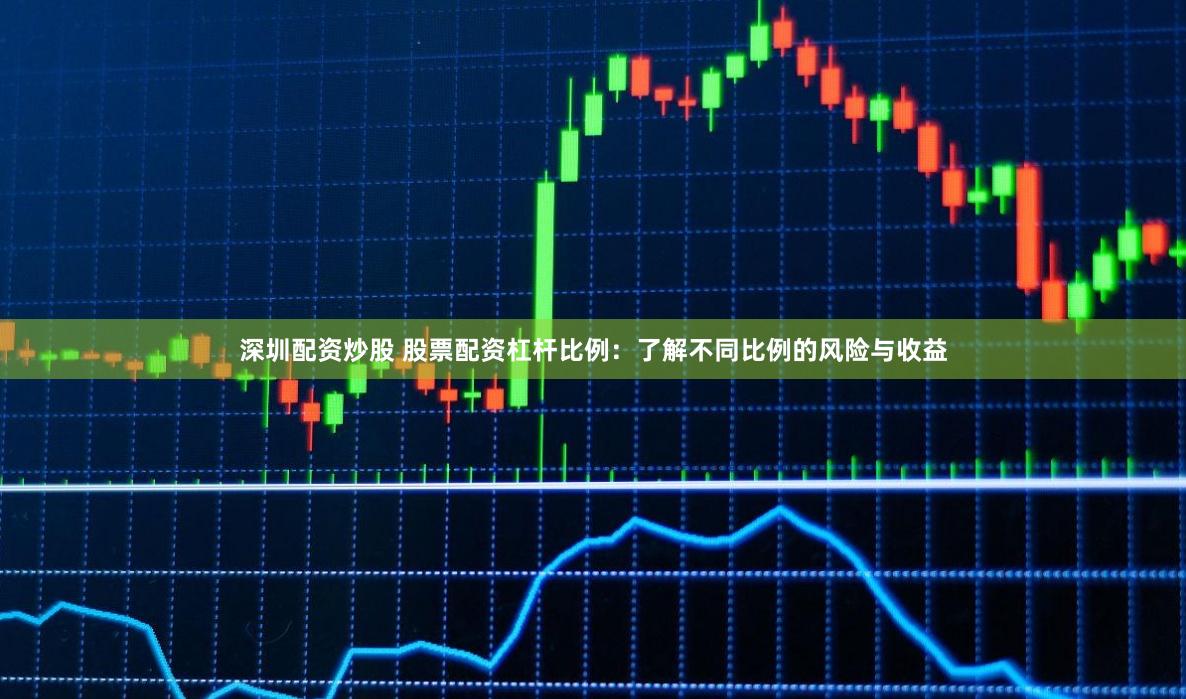 深圳配资炒股 股票配资杠杆比例：了解不同比例的风险与收益
