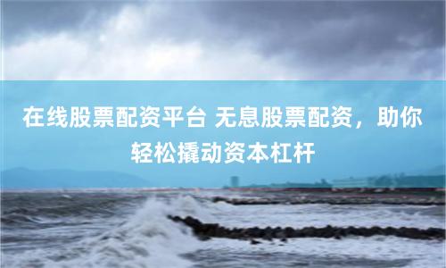 在线股票配资平台 无息股票配资，助你轻松撬动资本杠杆