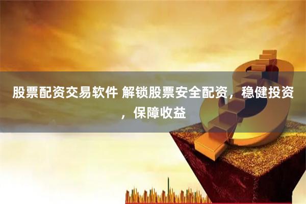 股票配资交易软件 解锁股票安全配资，稳健投资，保障收益