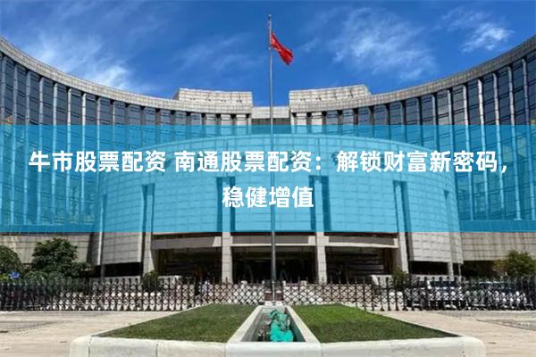 牛市股票配资 南通股票配资：解锁财富新密码，稳健增值