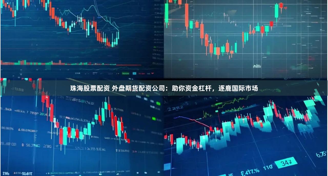 珠海股票配资 外盘期货配资公司：助你资金杠杆，逐鹿国际市场