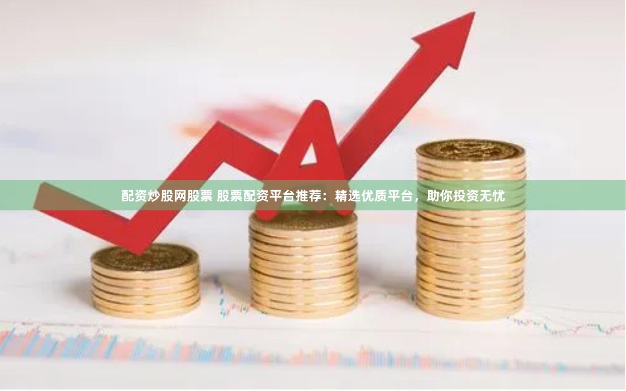 配资炒股网股票 股票配资平台推荐：精选优质平台，助你投资无忧