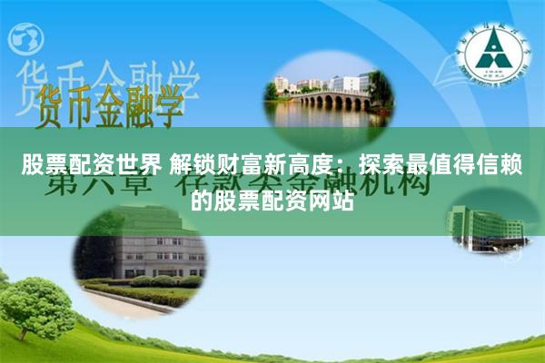 股票配资世界 解锁财富新高度：探索最值得信赖的股票配资网站