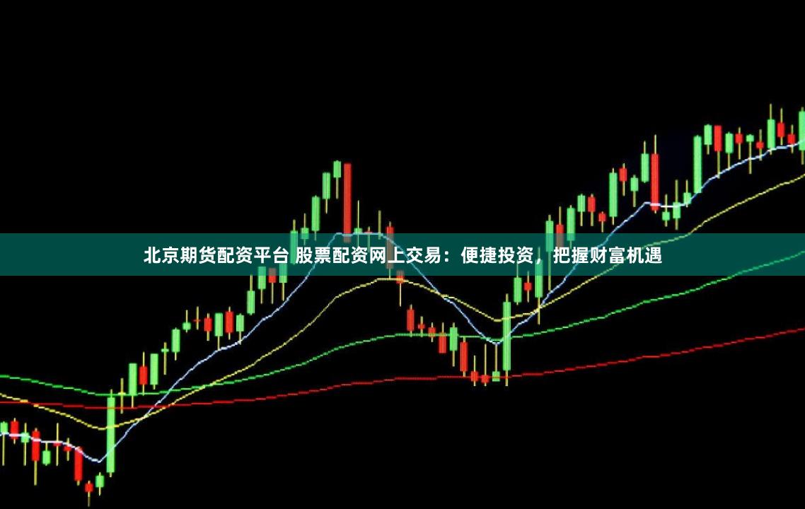 北京期货配资平台 股票配资网上交易：便捷投资，把握财富机遇