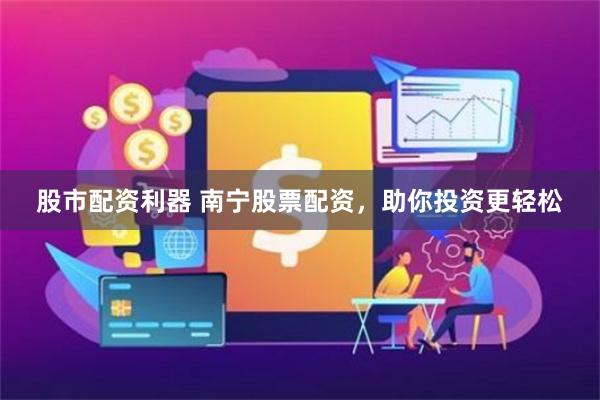 股市配资利器 南宁股票配资，助你投资更轻松