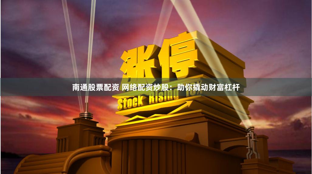 南通股票配资 网络配资炒股：助你撬动财富杠杆