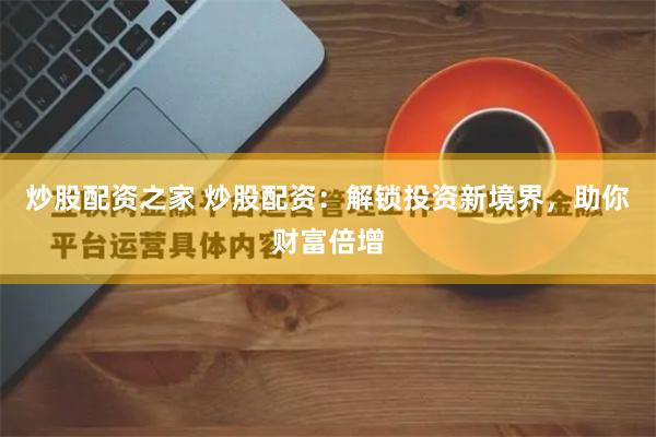 炒股配资之家 炒股配资：解锁投资新境界，助你财富倍增