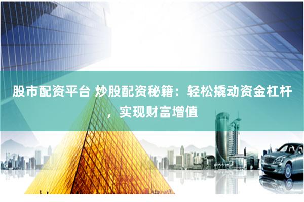 股市配资平台 炒股配资秘籍：轻松撬动资金杠杆，实现财富增值