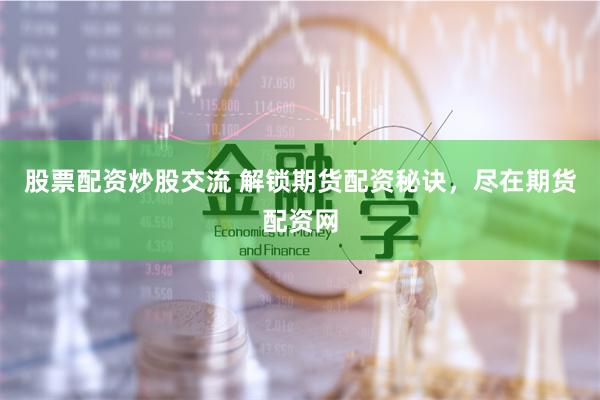 股票配资炒股交流 解锁期货配资秘诀，尽在期货配资网