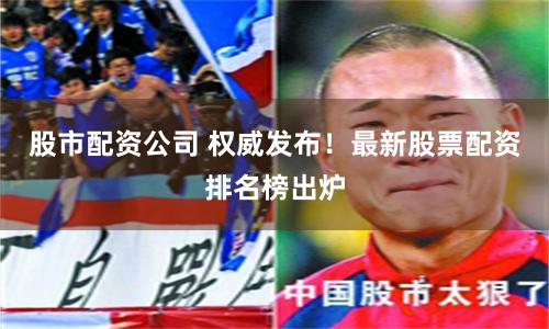 股市配资公司 权威发布！最新股票配资排名榜出炉