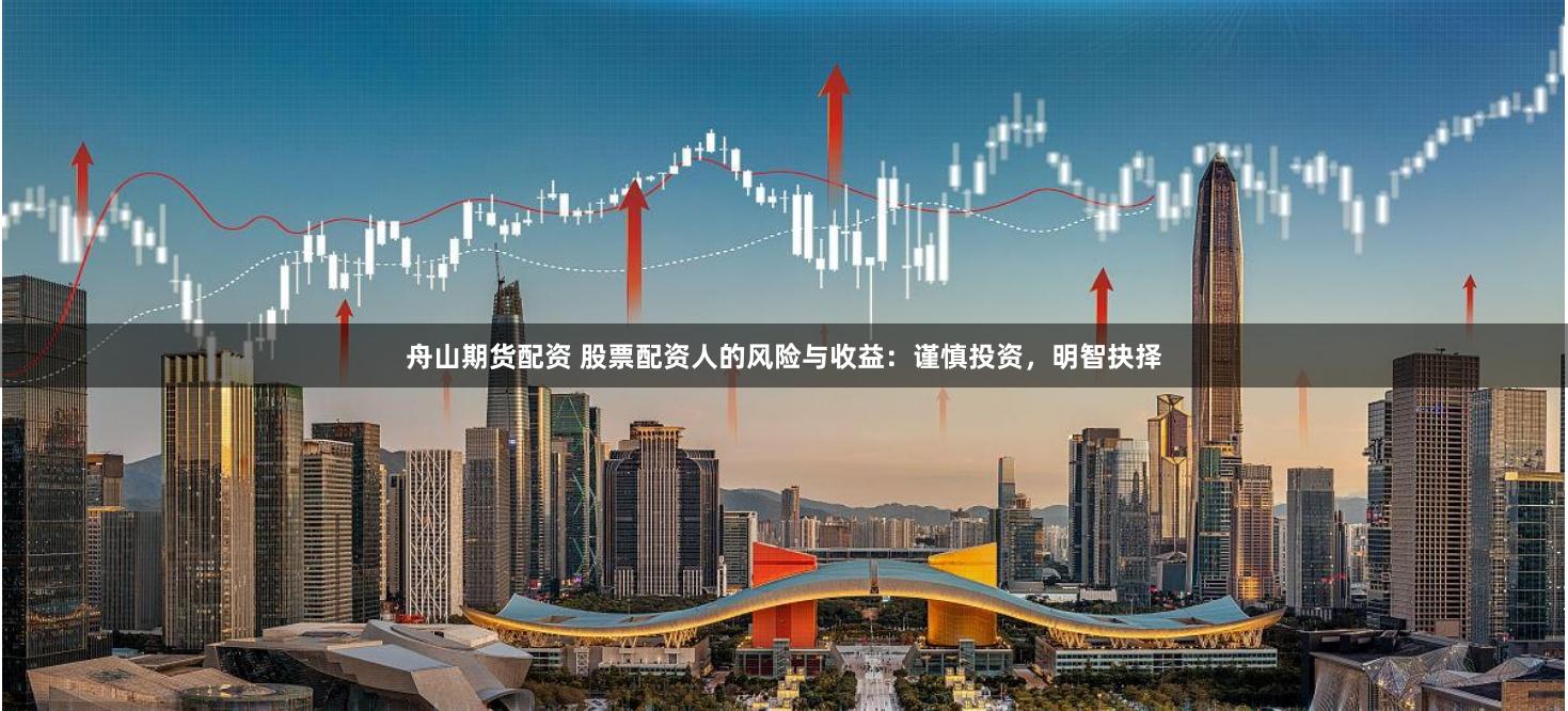 舟山期货配资 股票配资人的风险与收益：谨慎投资，明智抉择
