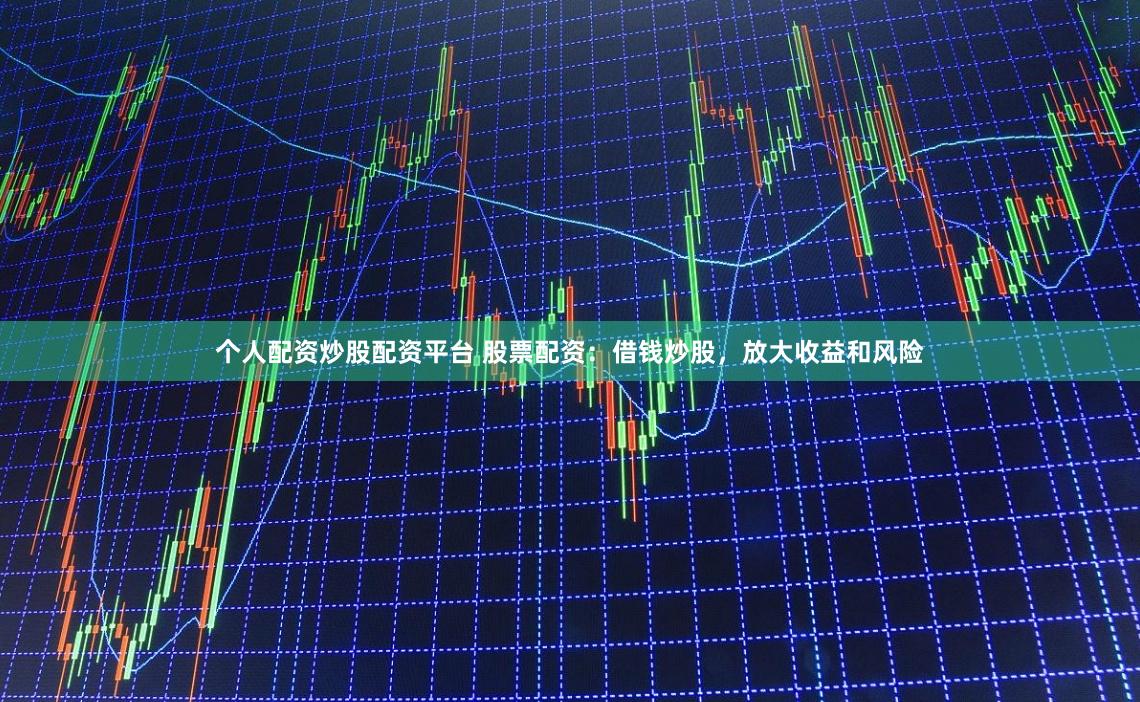 个人配资炒股配资平台 股票配资：借钱炒股，放大收益和风险