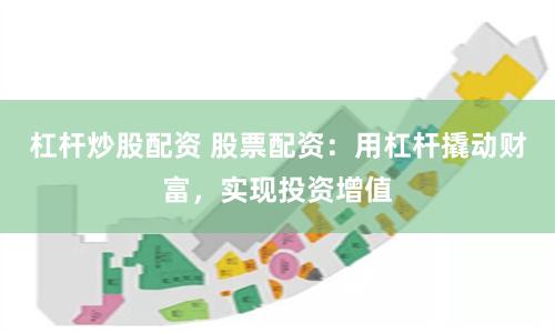 杠杆炒股配资 股票配资：用杠杆撬动财富，实现投资增值