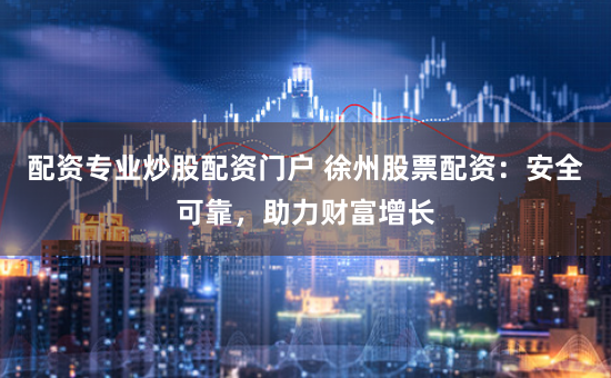 配资专业炒股配资门户 徐州股票配资：安全可靠，助力财富增长