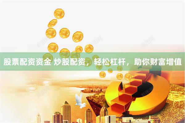 股票配资资金 炒股配资，轻松杠杆，助你财富增值