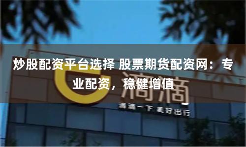 炒股配资平台选择 股票期货配资网：专业配资，稳健增值