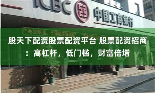 股天下配资股票配资平台 股票配资招商：高杠杆，低门槛，财富倍增