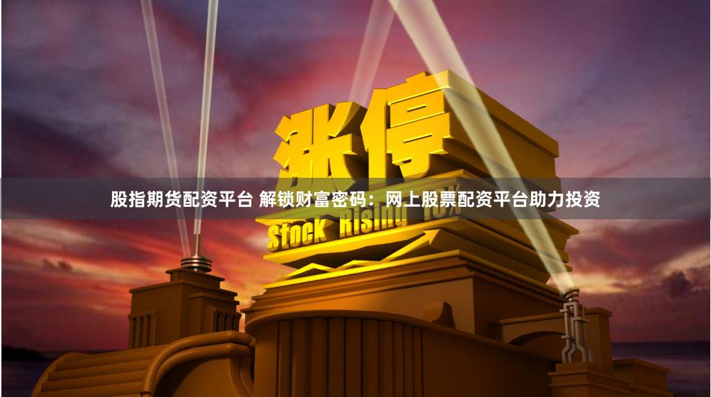 股指期货配资平台 解锁财富密码：网上股票配资平台助力投资