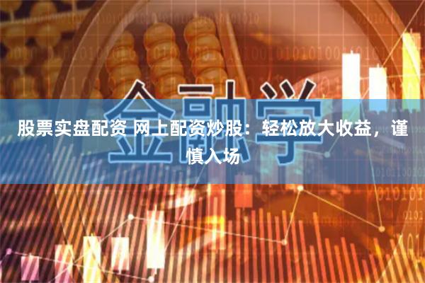 股票实盘配资 网上配资炒股：轻松放大收益，谨慎入场