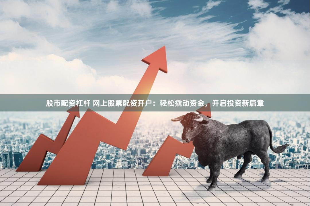 股市配资杠杆 网上股票配资开户：轻松撬动资金，开启投资新篇章