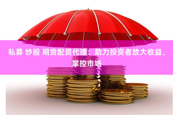 私募 炒股 期货配资代理：助力投资者放大收益，掌控市场