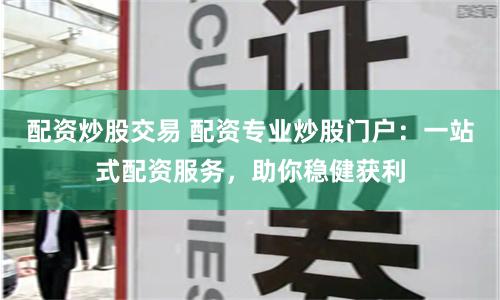 配资炒股交易 配资专业炒股门户：一站式配资服务，助你稳健获利