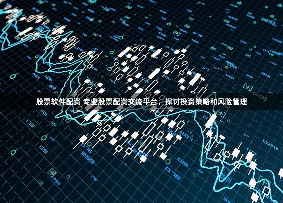 股票软件配资 专业股票配资交流平台，探讨投资策略和风险管理