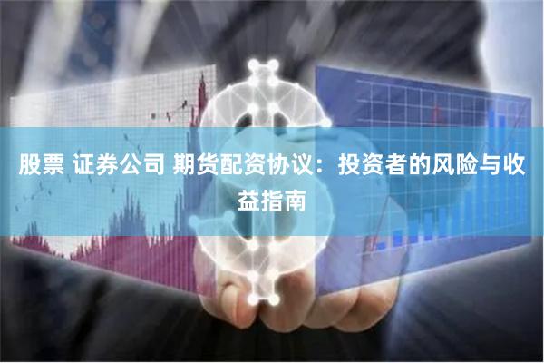 股票 证券公司 期货配资协议：投资者的风险与收益指南