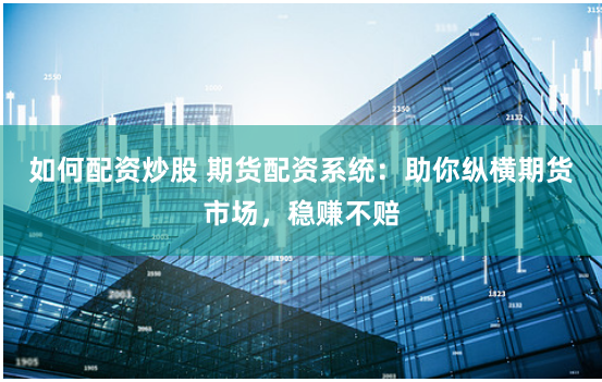 如何配资炒股 期货配资系统：助你纵横期货市场，稳赚不赔