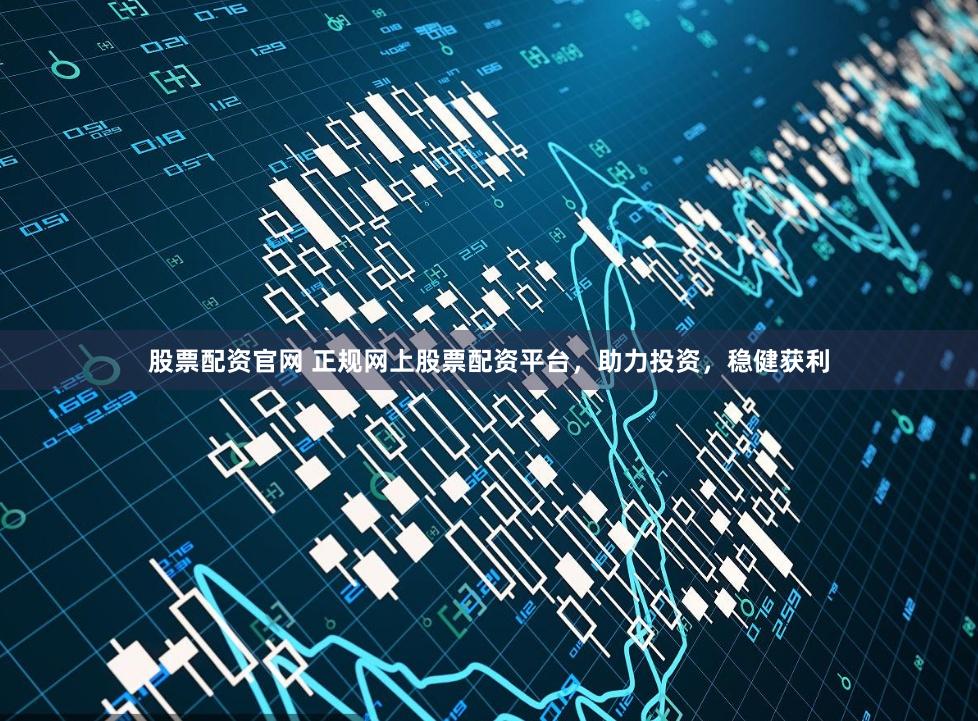 股票配资官网 正规网上股票配资平台，助力投资，稳健获利