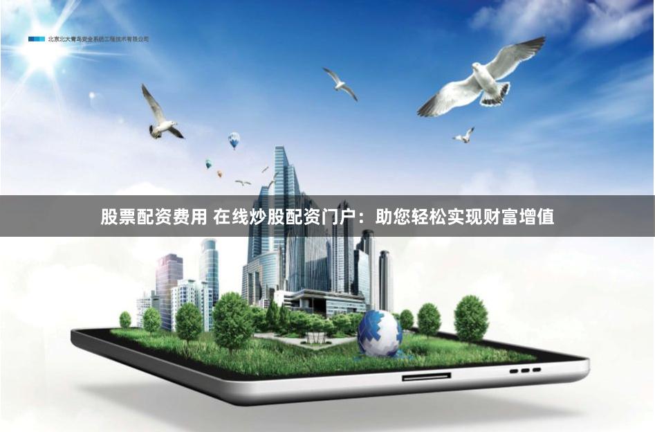 股票配资费用 在线炒股配资门户：助您轻松实现财富增值
