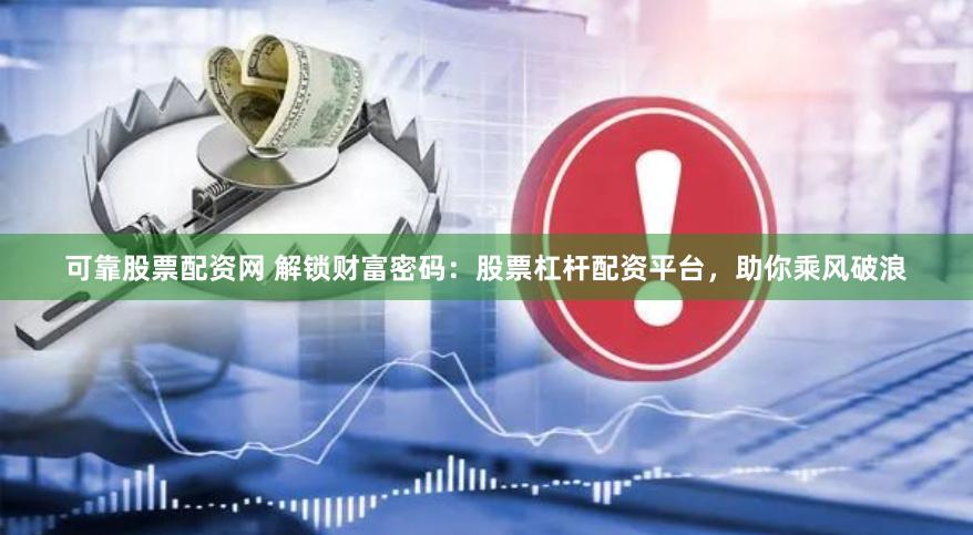 可靠股票配资网 解锁财富密码：股票杠杆配资平台，助你乘风破浪