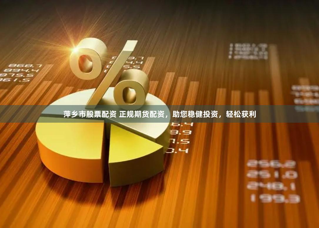 萍乡市股票配资 正规期货配资，助您稳健投资，轻松获利