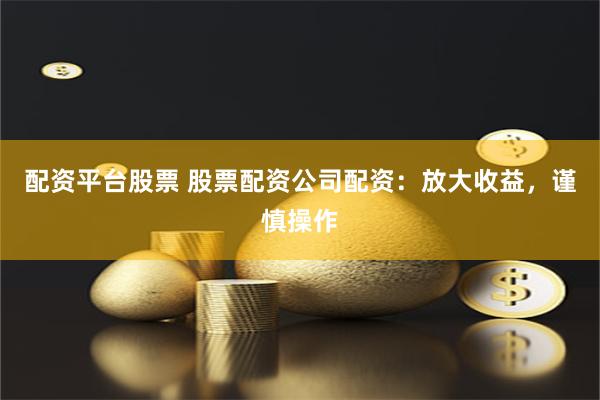 配资平台股票 股票配资公司配资：放大收益，谨慎操作