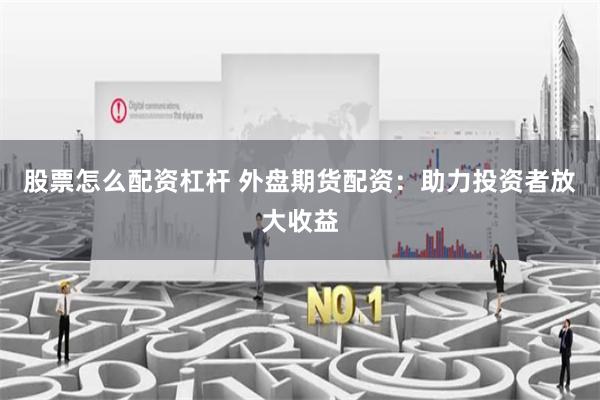 股票怎么配资杠杆 外盘期货配资：助力投资者放大收益