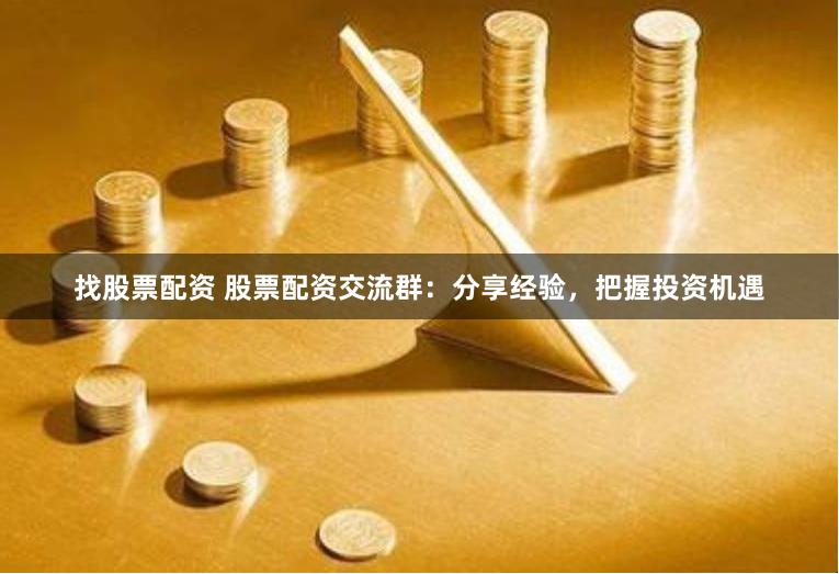 找股票配资 股票配资交流群：分享经验，把握投资机遇