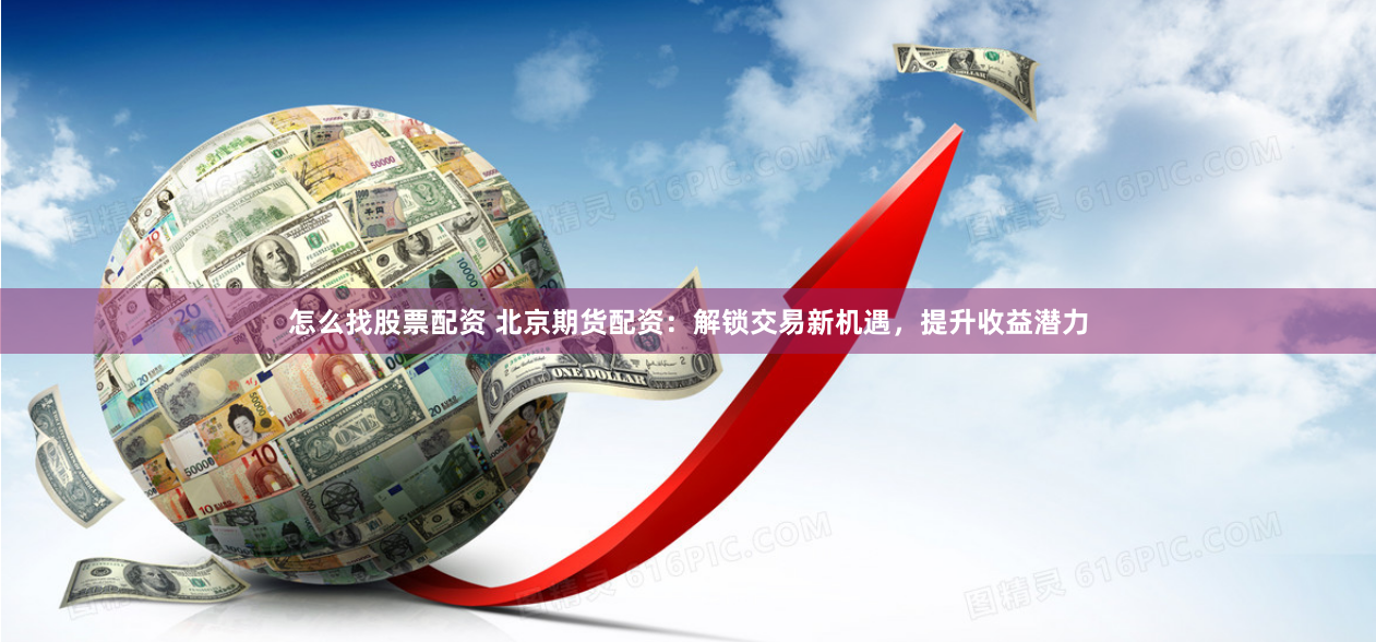 怎么找股票配资 北京期货配资：解锁交易新机遇，提升收益潜力