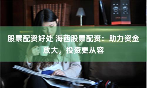 股票配资好处 海西股票配资：助力资金放大，投资更从容