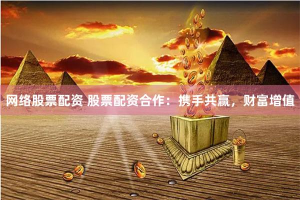 网络股票配资 股票配资合作：携手共赢，财富增值