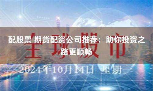 配股票 期货配资公司推荐：助你投资之路更顺畅