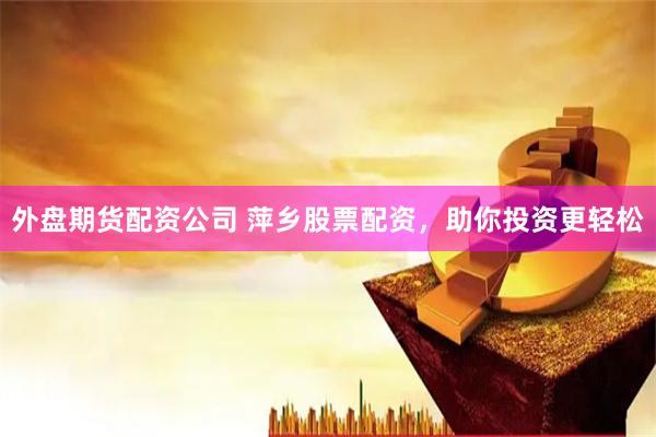 外盘期货配资公司 萍乡股票配资，助你投资更轻松