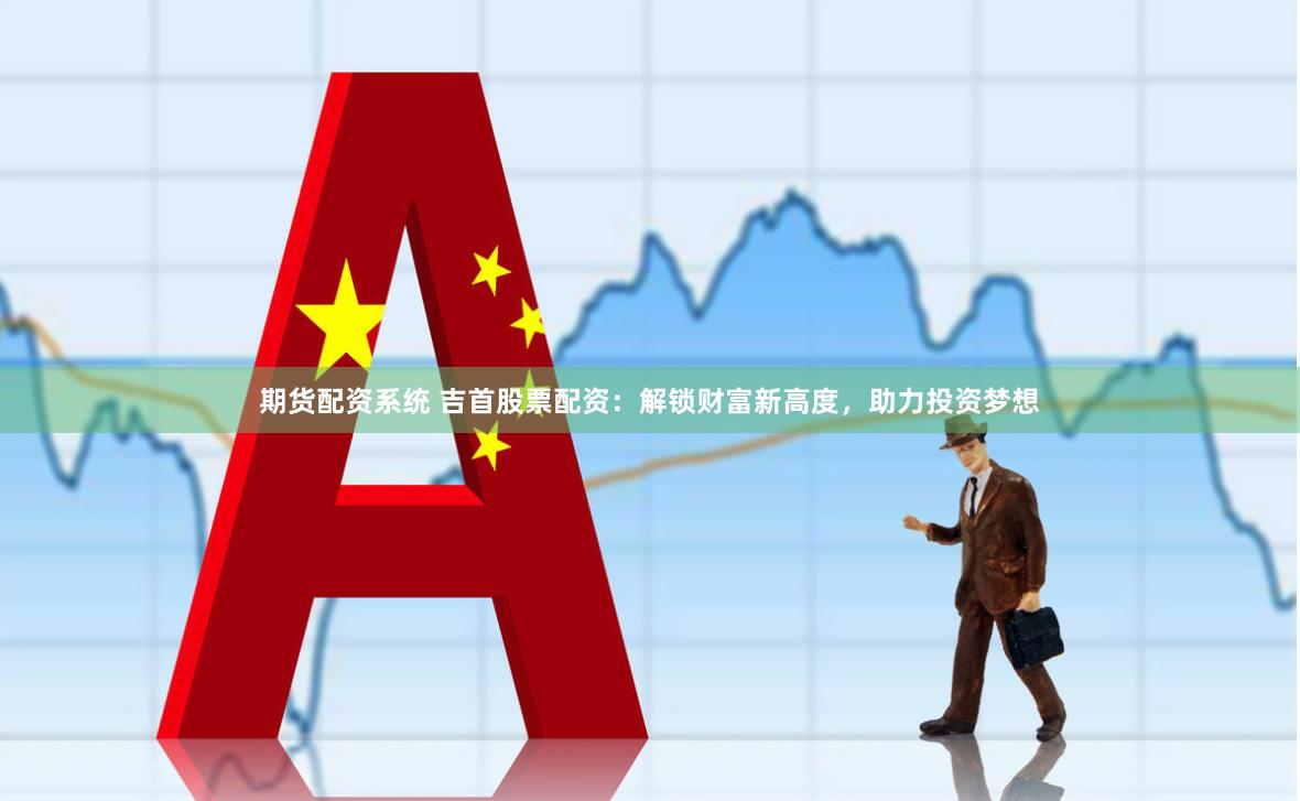 期货配资系统 吉首股票配资：解锁财富新高度，助力投资梦想
