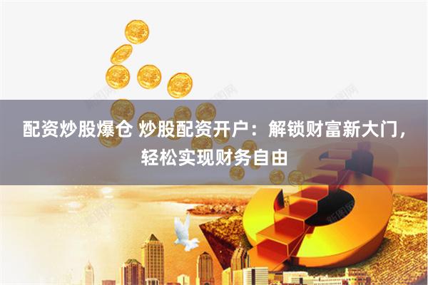 配资炒股爆仓 炒股配资开户：解锁财富新大门，轻松实现财务自由