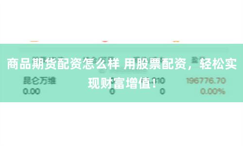 商品期货配资怎么样 用股票配资，轻松实现财富增值！